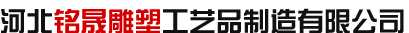 河北铭晟雕塑工艺品制造有限公司